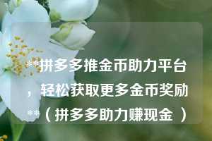 **拼多多推金币助力平台，轻松获取更多金币奖励**（拼多多助力赚现金 ）  第1张