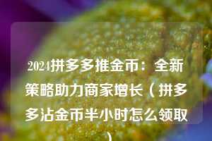 2024拼多多推金币：全新策略助力商家增长（拼多多沾金币半小时怎么领取）  第1张