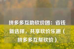 拼多多互助砍价团：省钱新选择，共享砍价乐趣（拼多多互帮砍价）  第1张