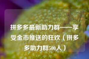 拼多多最新助力群——享受金币推送的狂欢（拼多多助力群500人）  第1张