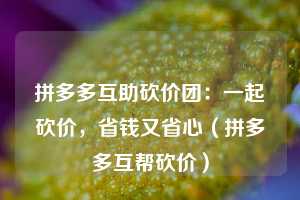 拼多多互助砍价团：一起砍价，省钱又省心（拼多多互帮砍价）  第1张