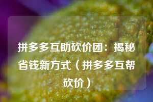 拼多多互助砍价团：揭秘省钱新方式（拼多多互帮砍价）  第1张