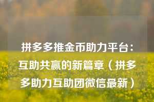 拼多多推金币助力平台：互助共赢的新篇章（拼多多助力互助团微信最新）  第1张