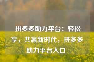  拼多多助力平台：轻松享，共赢新时代，拼多多助力平台入口 第1张