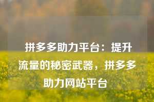  拼多多助力平台：提升流量的秘密武器，拼多多助力网站平台 第1张