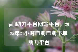 pdd助力平台网站平台，2025年24小时自助自助下单助力平台  pdd助力平台网站平台 拼多多助力 拼多多助力平台网站 拼多多刷助力平台网站 拼多多助力平台网站在线刷 拼多多助力平台 第1张