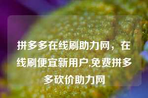 拼多多在线刷助力网，在线刷便宜新用户,免费拼多多砍价助力网  拼多多在线刷助力网 拼多多助力 拼多多助力平台网站 拼多多刷助力平台网站 拼多多助力平台网站在线刷 拼多多助力平台 第1张