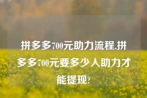 拼多多700元助力流程,拼多多700元要多少人助力才能提现?  拼多多700元助力流程 拼多多助力 拼多多助力平台网站 拼多多刷助力平台网站 拼多多助力平台网站在线刷 拼多多助力平台 第1张