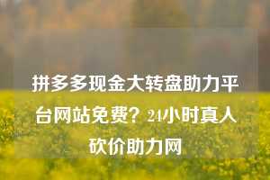 拼多多现金大转盘助力平台网站免费？24小时真人砍价助力网  拼多多现金大转盘助力平台网站免费 拼多多助力 拼多多助力平台网站 拼多多刷助力平台网站 拼多多助力平台网站在线刷 拼多多助力平台 第1张