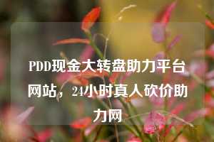 PDD现金大转盘助力平台网站，24小时真人砍价助力网  pdd现金大转盘助力平台网站 拼多多助力 拼多多助力平台网站 拼多多刷助力平台网站 拼多多助力平台网站在线刷 拼多多助力平台 第1张