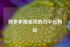 拼多多推金币助力平台网站  拼多多助力 拼多多助力平台网站 拼多多刷助力平台网站 拼多多助力平台网站在线刷 拼多多助力平台 第1张