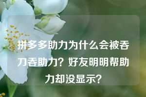 拼多多助力为什么会被吞刀吞助力？好友明明帮助力却没显示？  拼多多助力 拼多多助力平台网站 拼多多刷助力平台网站 拼多多助力平台网站在线刷 拼多多助力平台 第1张