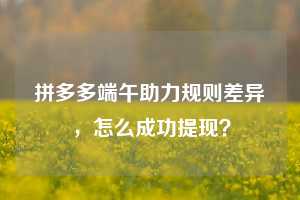 拼多多端午助力规则差异，怎么成功提现？  拼多多助力 拼多多推金币 拼多多推金币助力 拼多多助力平台 拼多多助力项目 拼多多助力网站 赚钱项目 暑假赚钱项目 拼多多赚钱 第1张