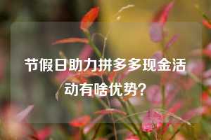 节假日助力拼多多现金活动有啥优势？  拼多多助力 拼多多推金币 拼多多推金币助力 拼多多助力平台 拼多多助力项目 拼多多助力网站 赚钱项目 暑假赚钱项目 拼多多赚钱 第1张